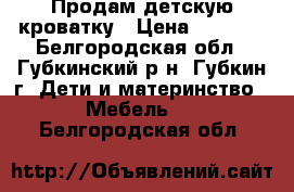 Продам детскую кроватку › Цена ­ 5 000 - Белгородская обл., Губкинский р-н, Губкин г. Дети и материнство » Мебель   . Белгородская обл.